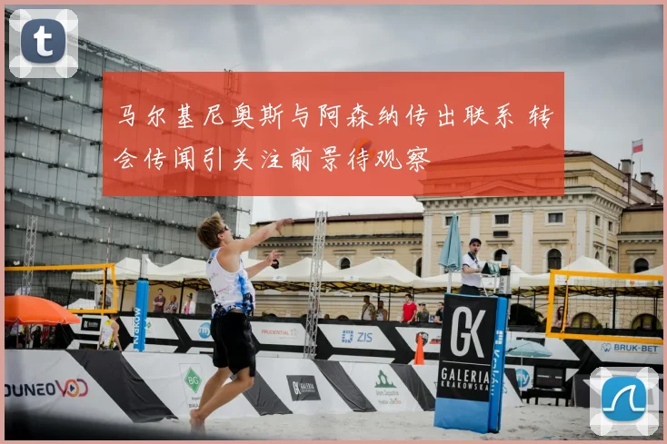 马尔基尼奥斯与阿森纳传出联系 转会传闻引关注前景待观察