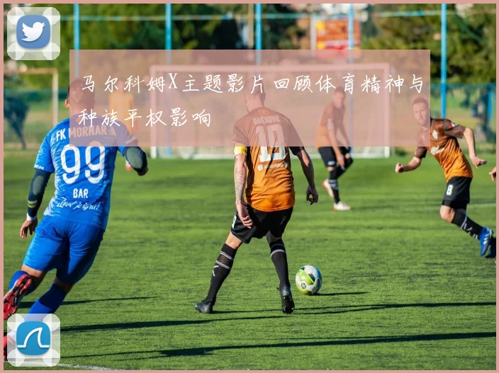 马尔科姆X主题影片回顾体育精神与种族平权影响