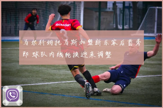马尔科姆托马斯加盟新东家后首秀即 球队内线轮换迎来调整