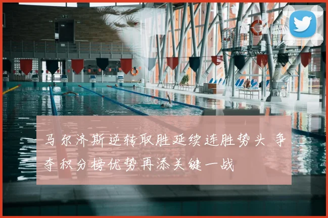 马尔济斯逆转取胜延续连胜势头 争夺积分榜优势再添关键一战