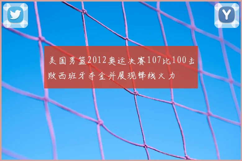 美国男篮2012奥运决赛107比100击败西班牙夺金并展现锋线火力