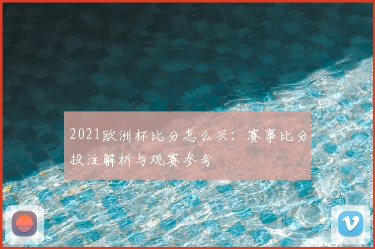 2021欧洲杯比分怎么买:赛事比分投注解析与观赛参考