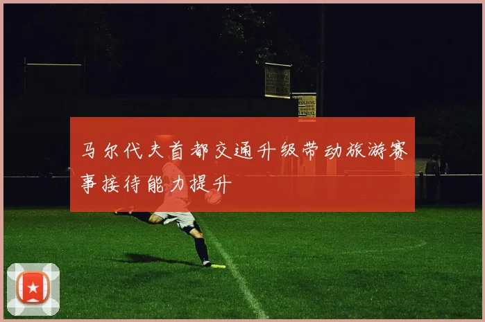 马尔代夫首都交通升级带动旅游赛事接待能力提升