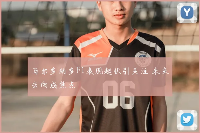 马尔多纳多F1表现起伏引关注 未来去向成焦点