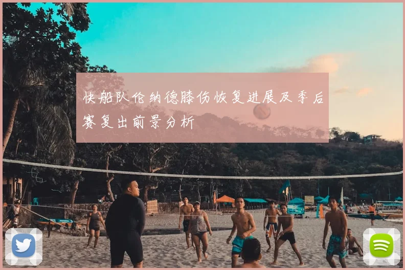 快船队伦纳德膝伤恢复进展及季后赛复出前景分析