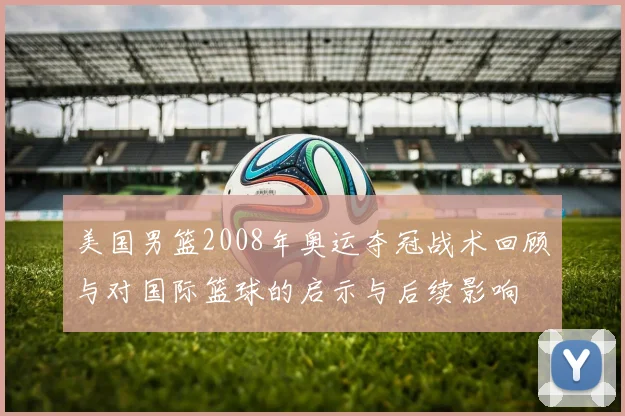 美国男篮2008年奥运夺冠战术回顾与对国际篮球的启示与后续影响
