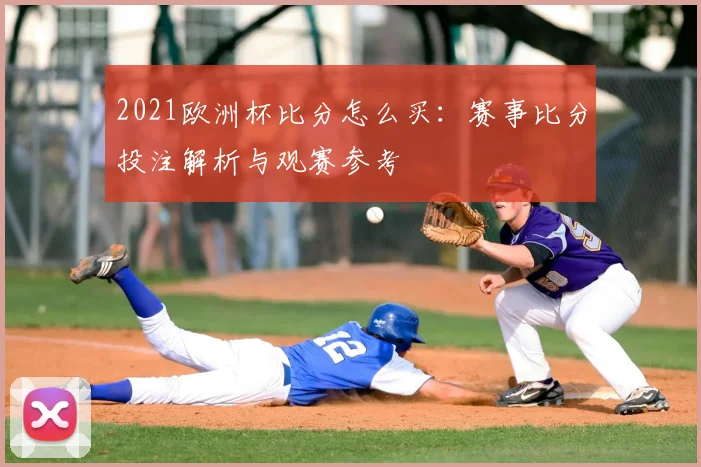 2021欧洲杯比分怎么买:赛事比分投注解析与观赛参考