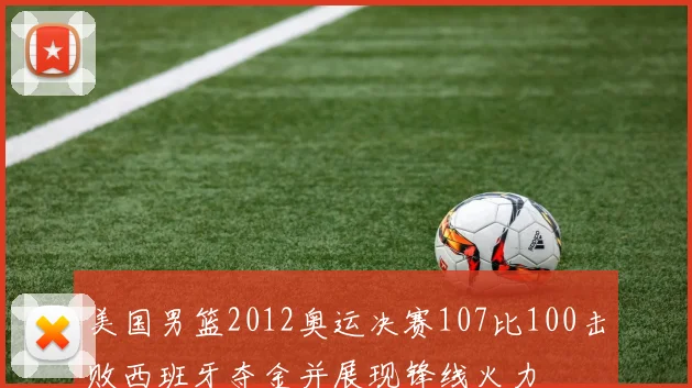 美国男篮2012奥运决赛107比100击败西班牙夺金并展现锋线火力