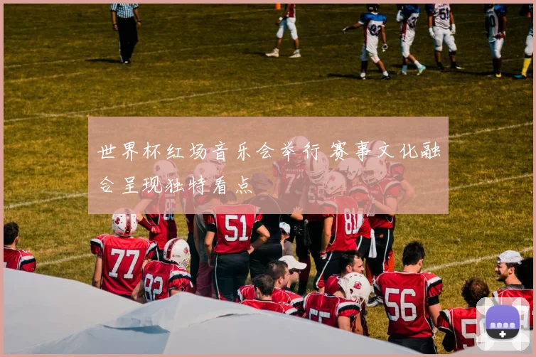 世界杯红场音乐会举行 赛事文化融合呈现独特看点