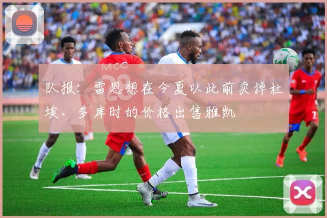 队报：雷恩想在今夏以此前卖掉杜埃、多库时的价格出售雅凯