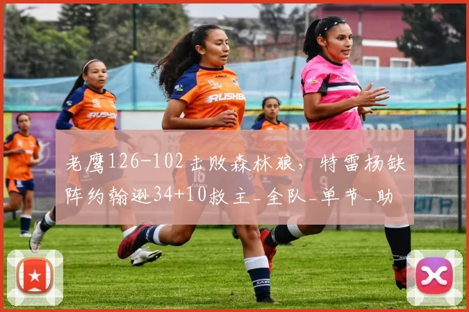 老鹰126-102击败森林狼，特雷杨缺阵约翰逊34+10救主_全队_单节_助攻