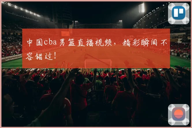 中国cba男篮直播视频,精彩瞬间不容错过!