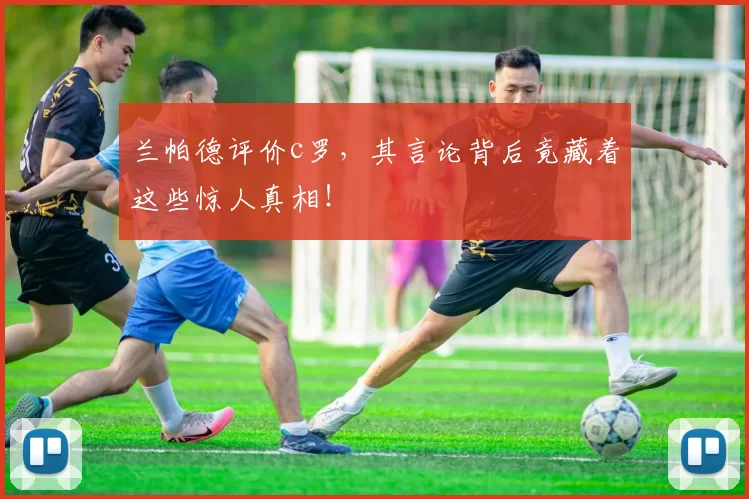 兰帕德评价c罗,其言论背后竟藏着这些惊人真相!