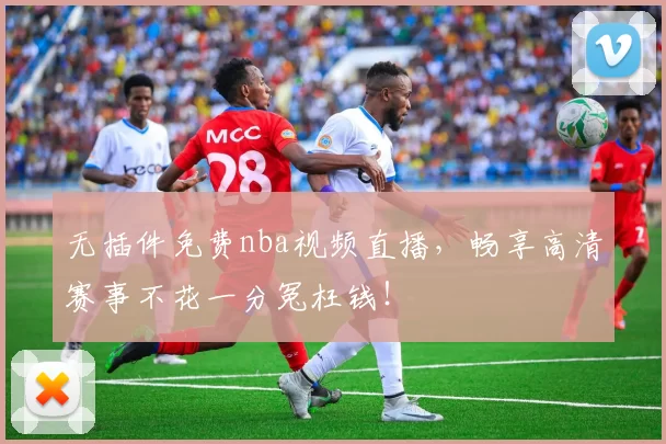 无插件免费nba视频直播，畅享高清赛事不花一分冤枉钱！