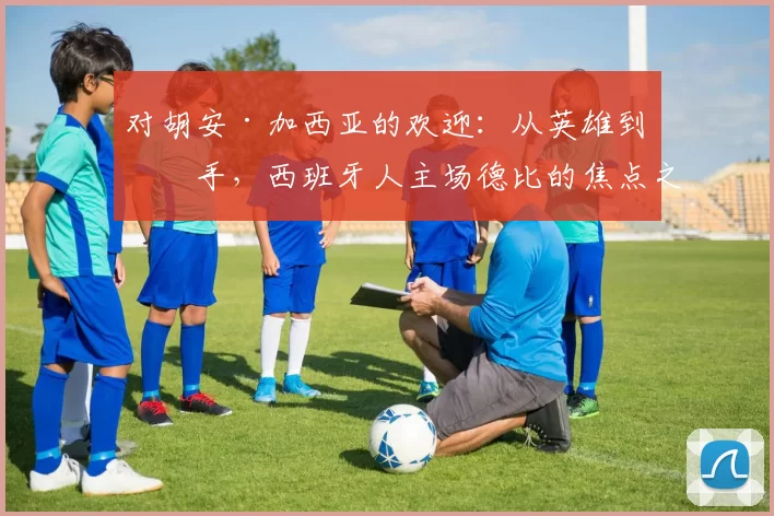 对胡安·加西亚的欢迎：从英雄到对手，西班牙人主场德比的焦点之战_比赛_球迷_巴塞罗那