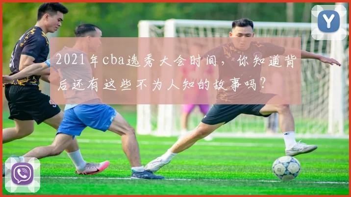 2021年cba选秀大会时间，你知道背后还有这些不为人知的故事吗？