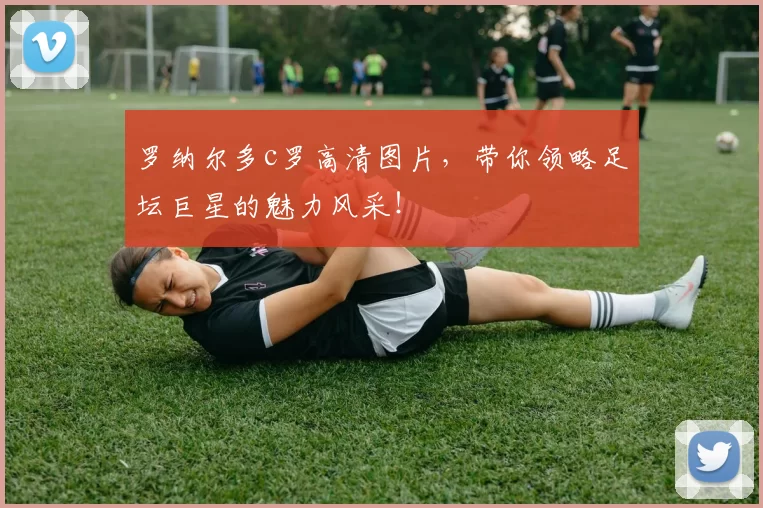 罗纳尔多c罗高清图片，带你领略足坛巨星的魅力风采！