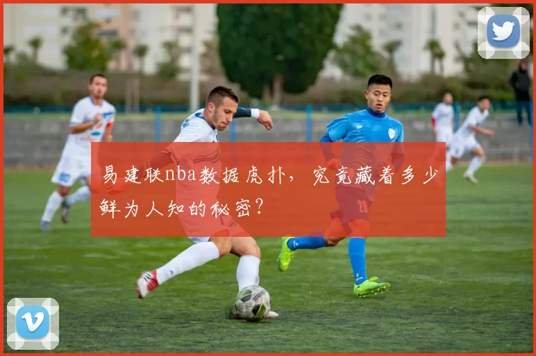 易建联nba数据虎扑，究竟藏着多少鲜为人知的秘密？