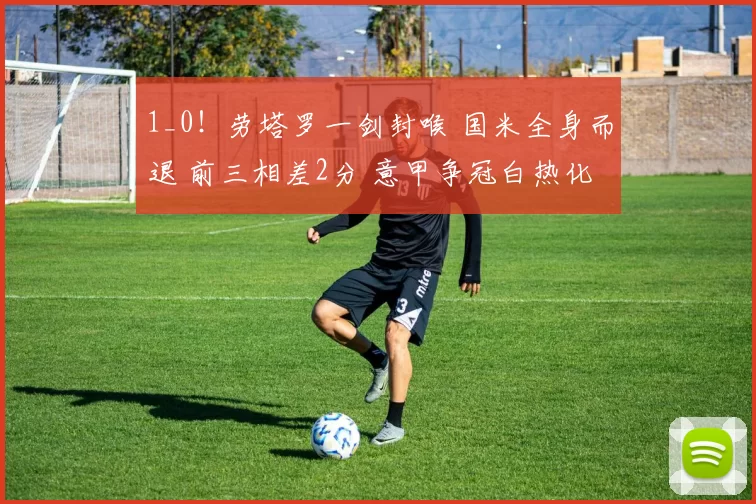 1_0！劳塔罗一剑封喉 国米全身而退 前三相差2分 意甲争冠白热化